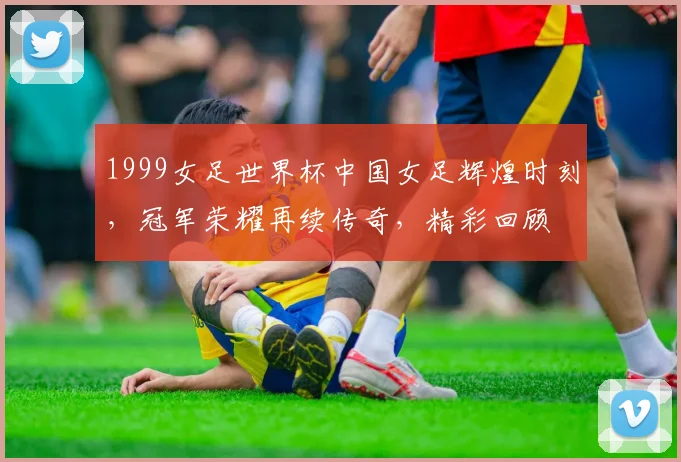 1999女足世界杯中国女足辉煌时刻，冠军荣耀再续传奇，精彩回顾