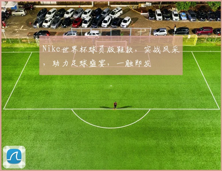Nike世界杯球员版鞋款，实战风采，助力足球盛宴，一触即发