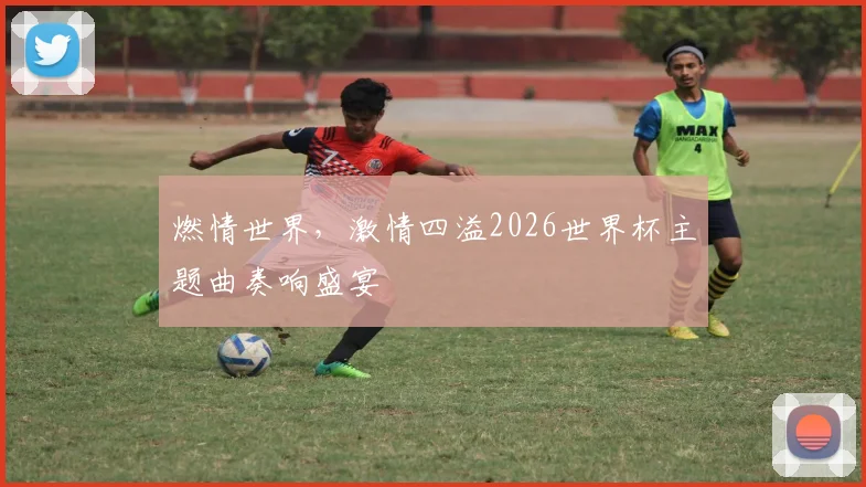 燃情世界，激情四溢2026世界杯主题曲奏响盛宴